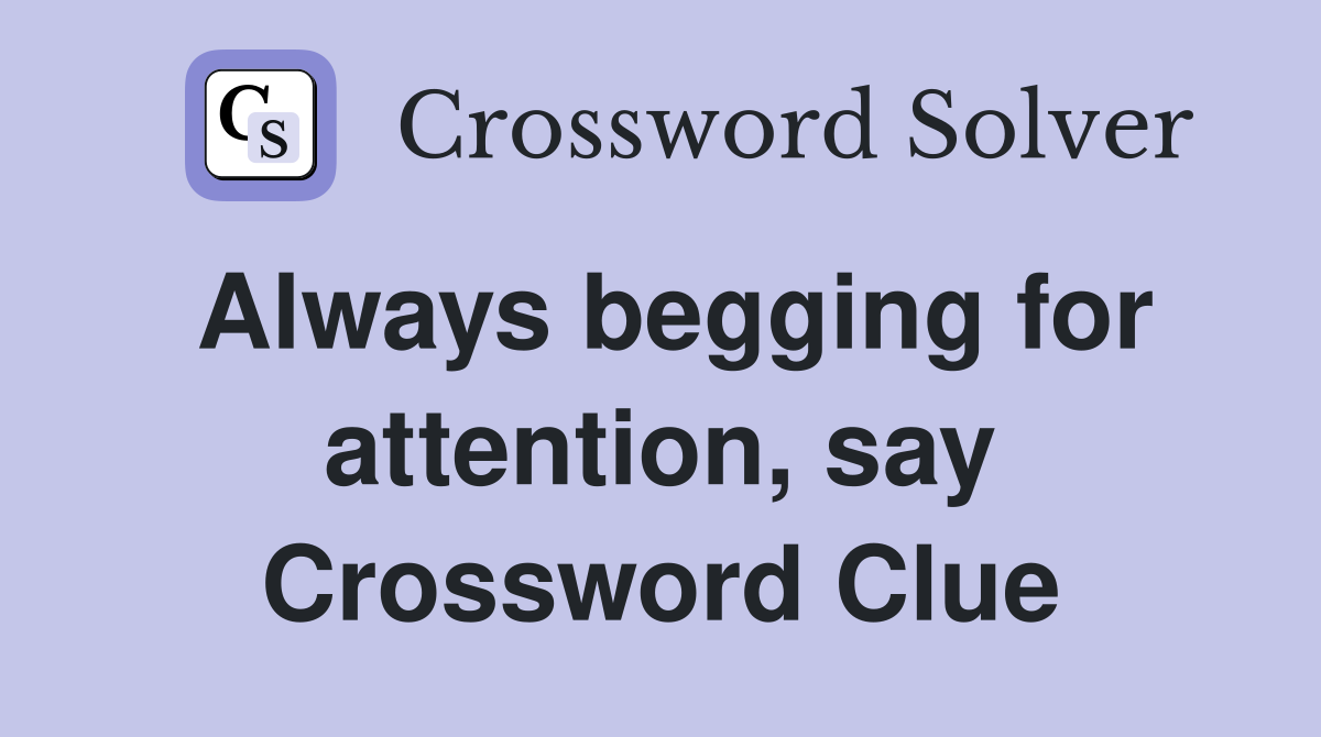 Always begging for attention, say Crossword Clue