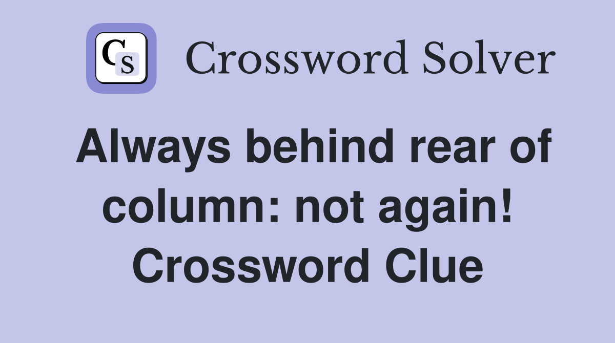 Always behind rear of column: not again! Crossword Clue