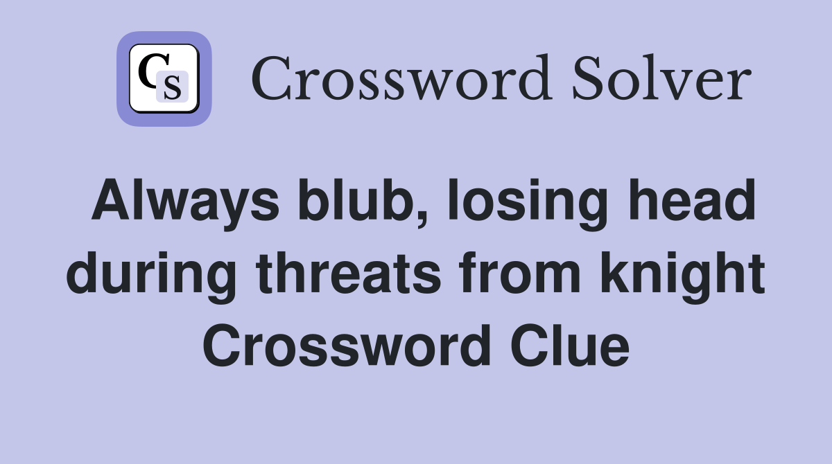 Always blub, losing head during threats from knight Crossword Clue