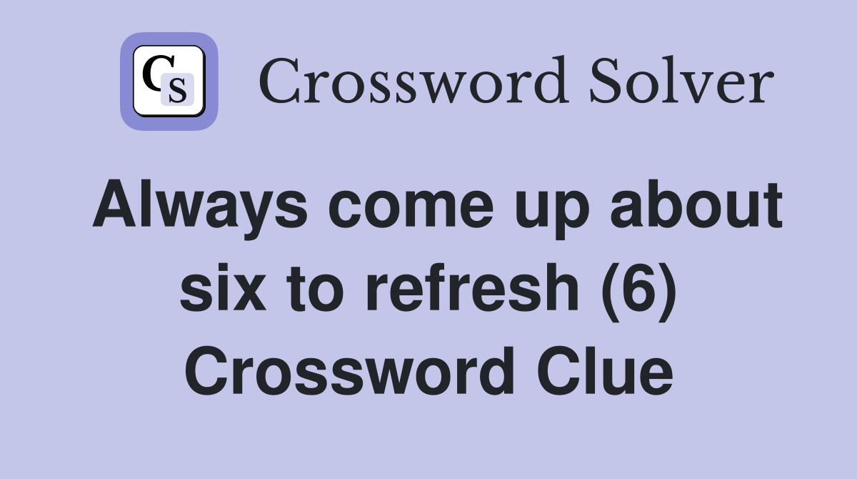 Always come up about six to refresh (6) Crossword Clue