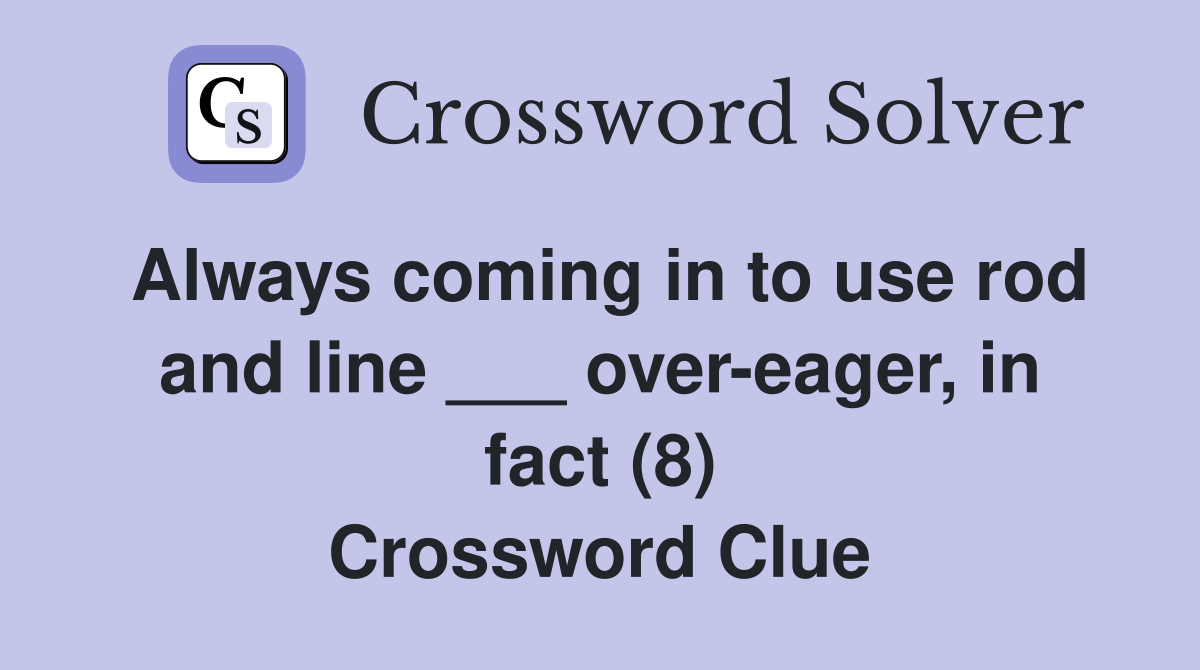 Always coming in to use rod and line ___ over-eager, in fact (8) Crossword Clue