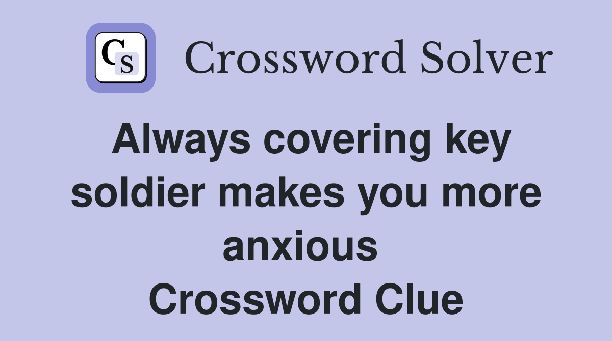 Always covering key soldier makes you more anxious  Crossword Clue