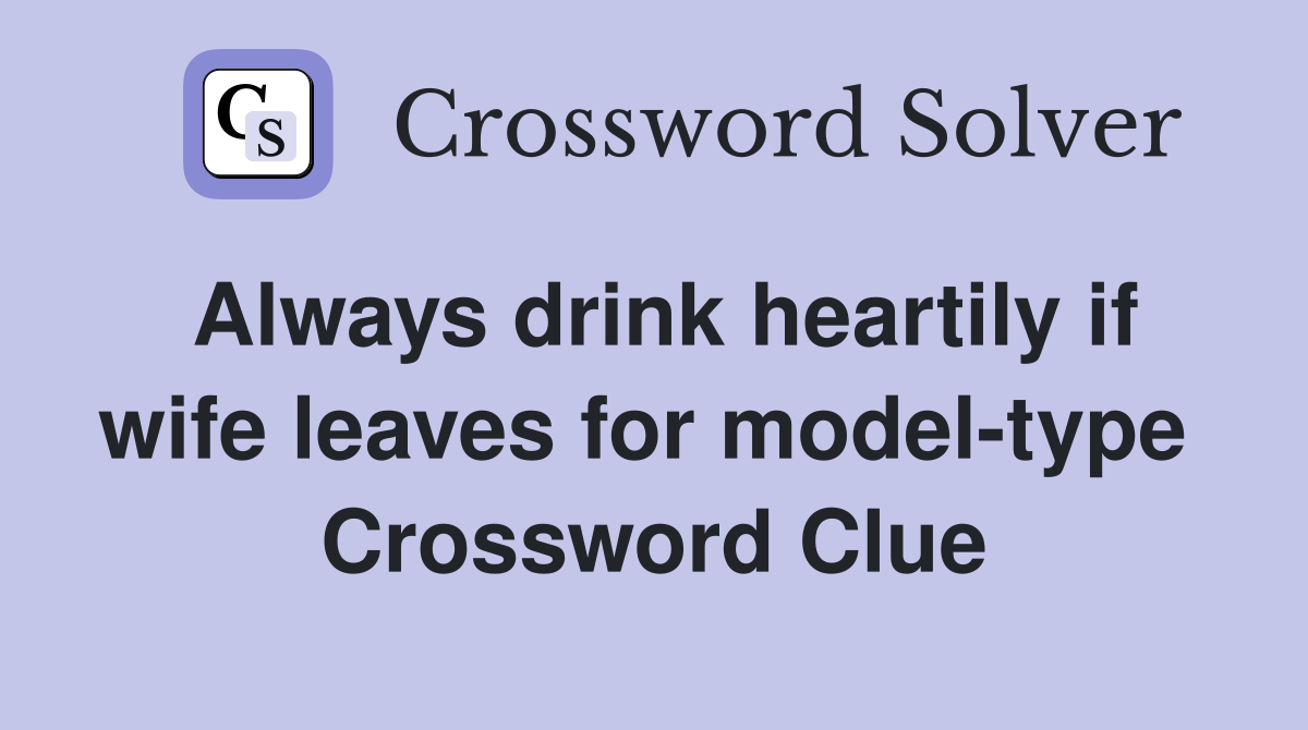 Always drink heartily if wife leaves for model-type  Crossword Clue