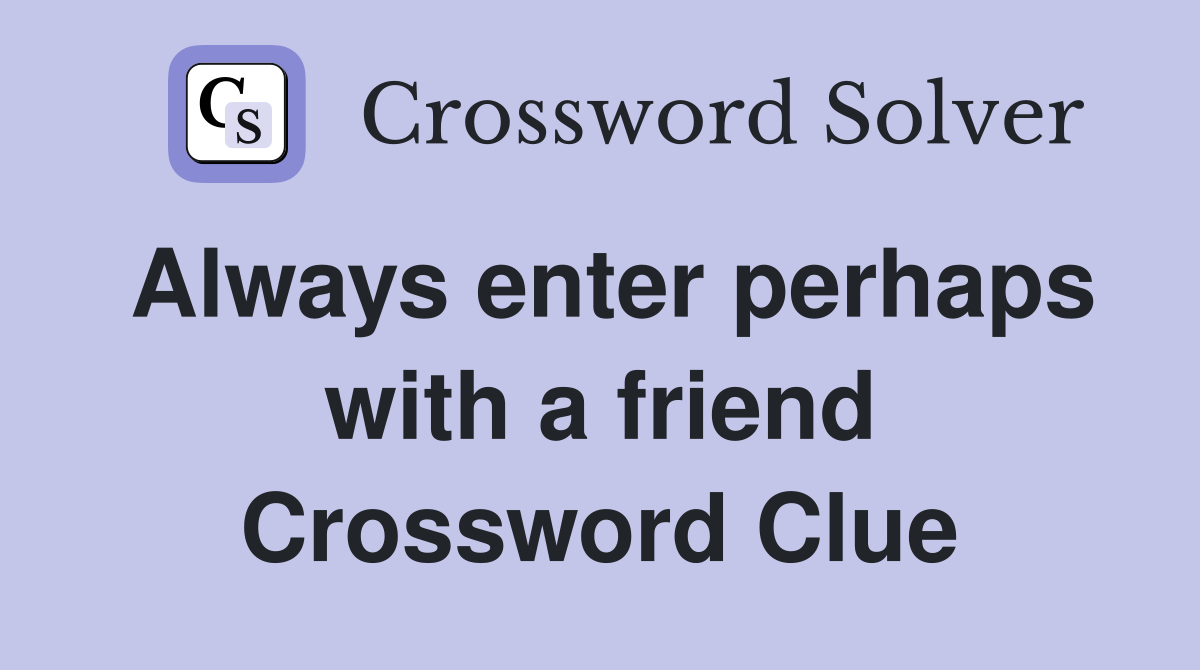 Always enter perhaps with a friend Crossword Clue