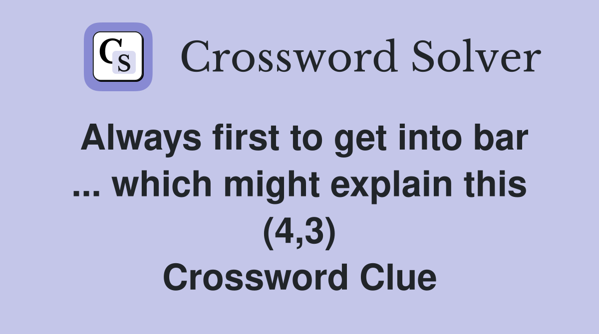 Always first to get into bar ... which might explain this (4,3) Crossword Clue
