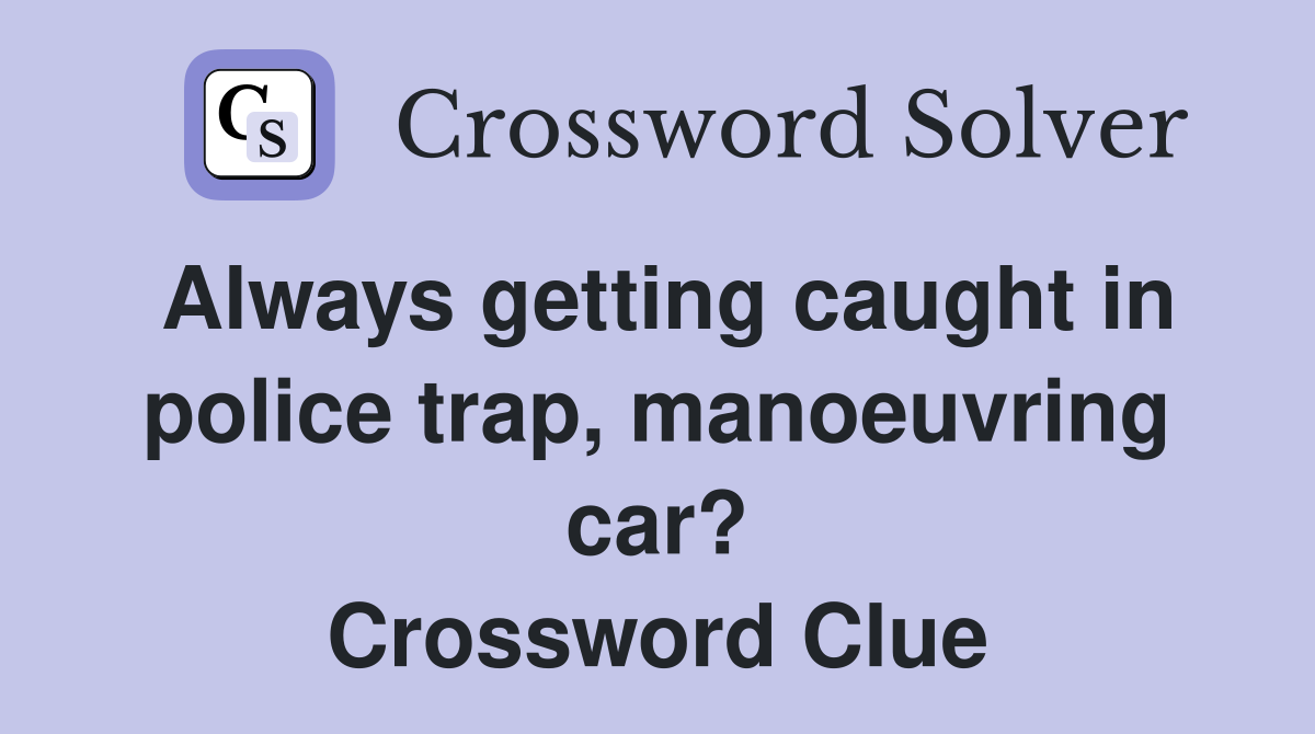 Always getting caught in police trap, manoeuvring car? Crossword Clue
