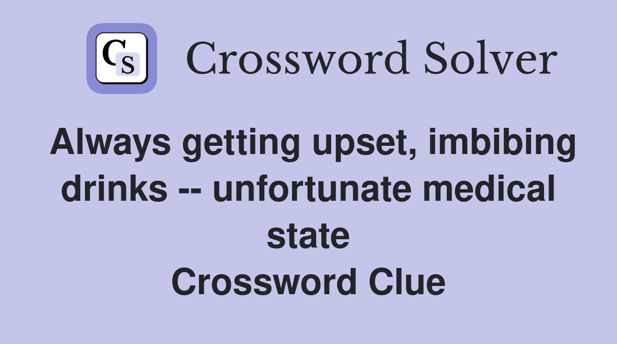 Always getting upset, imbibing drinks -- unfortunate medical state Crossword Clue