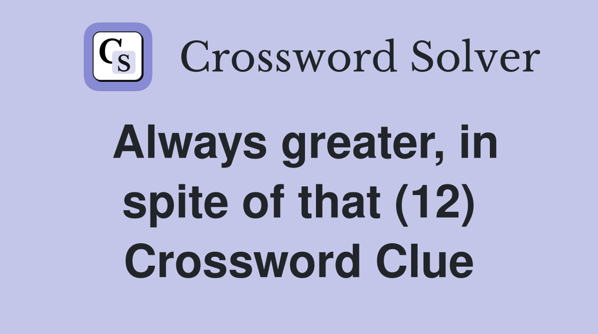 Always greater, in spite of that (12) Crossword Clue
