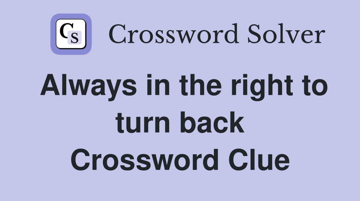 Always in the right to turn back Crossword Clue