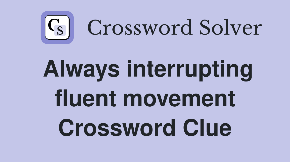 Always interrupting fluent movement Crossword Clue
