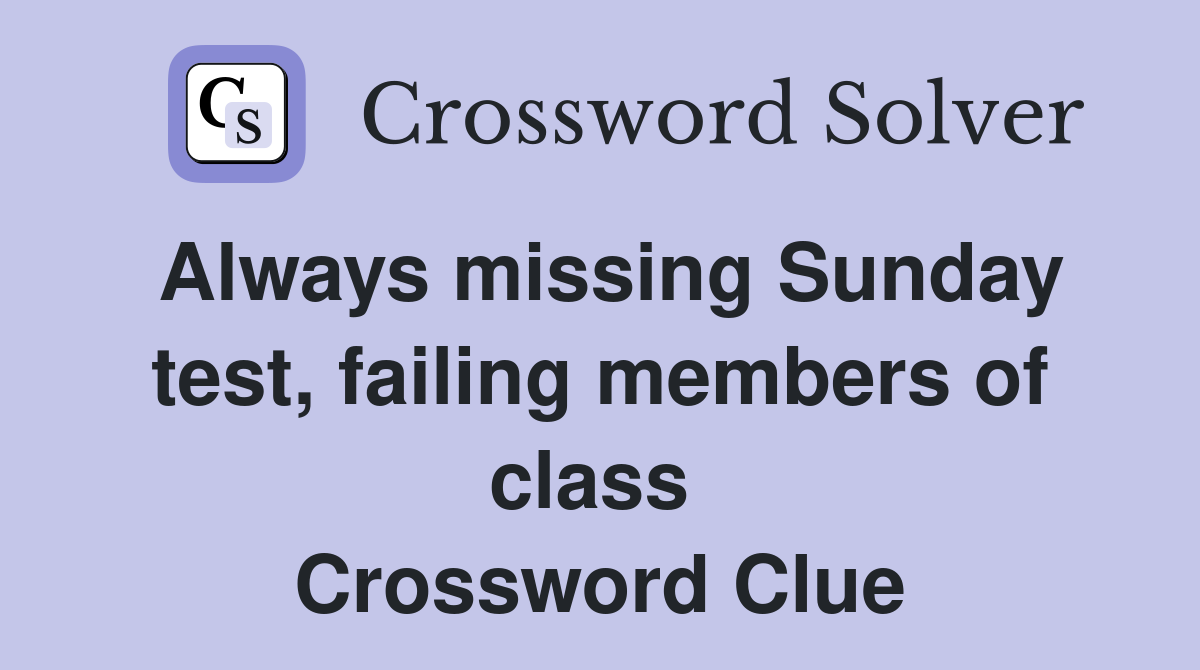 Always missing Sunday test, failing members of class  Crossword Clue