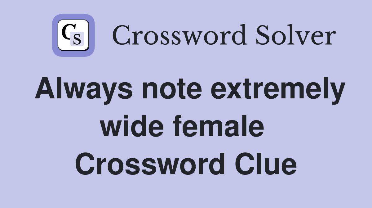 Always note extremely wide female  Crossword Clue