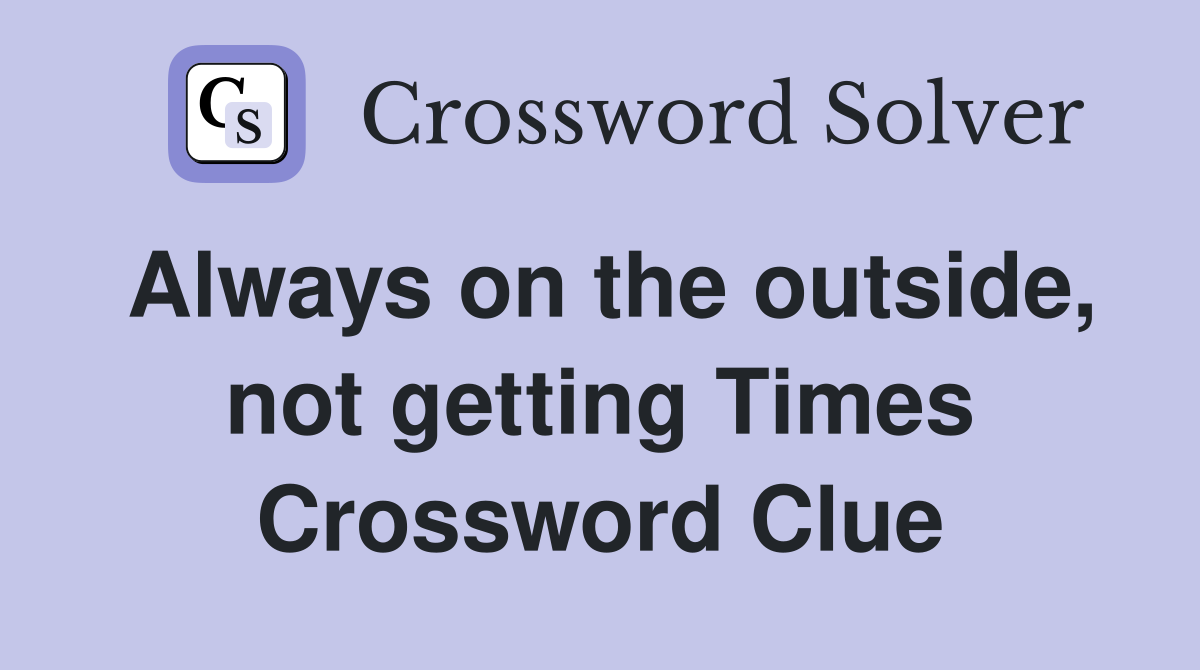 Always on the outside, not getting Times Crossword Clue