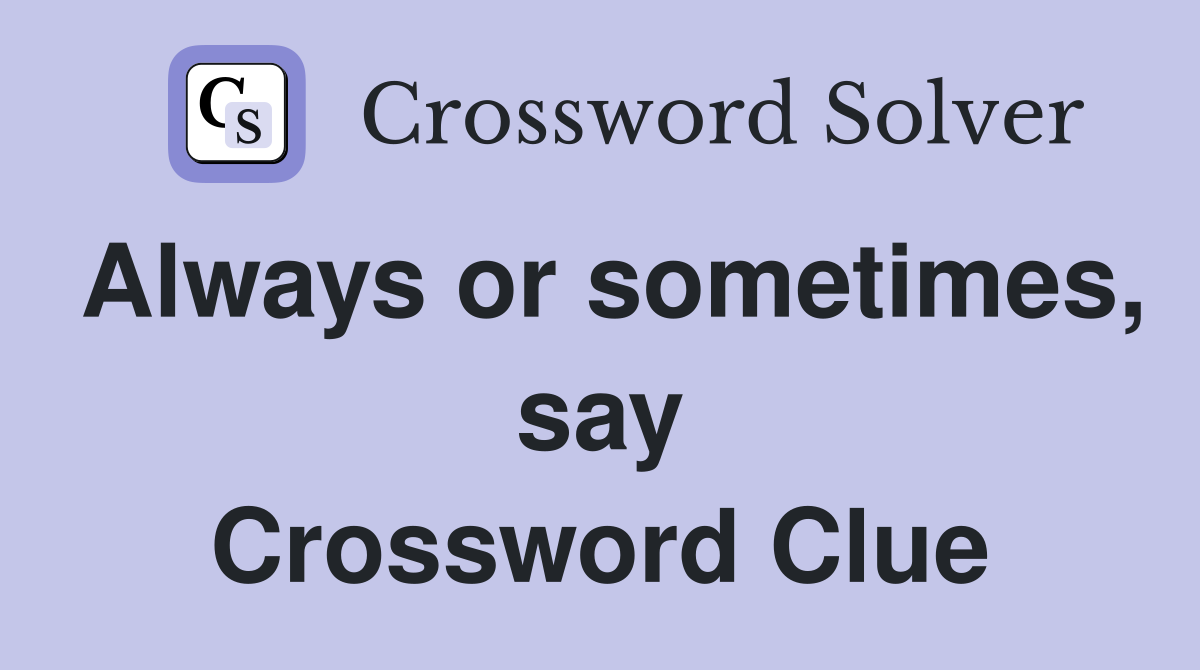 Always or sometimes, say Crossword Clue