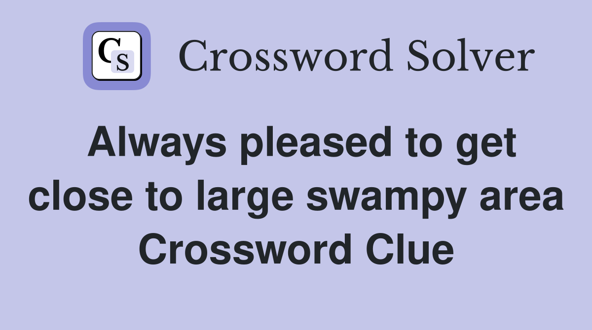 Always pleased to get close to large swampy area Crossword Clue