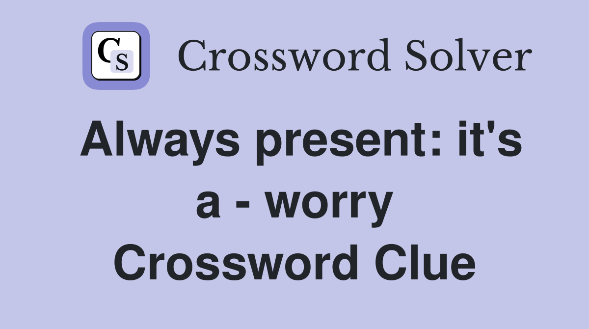Always present: it's a - worry Crossword Clue