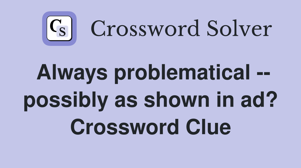 Always problematical -- possibly as shown in ad? Crossword Clue