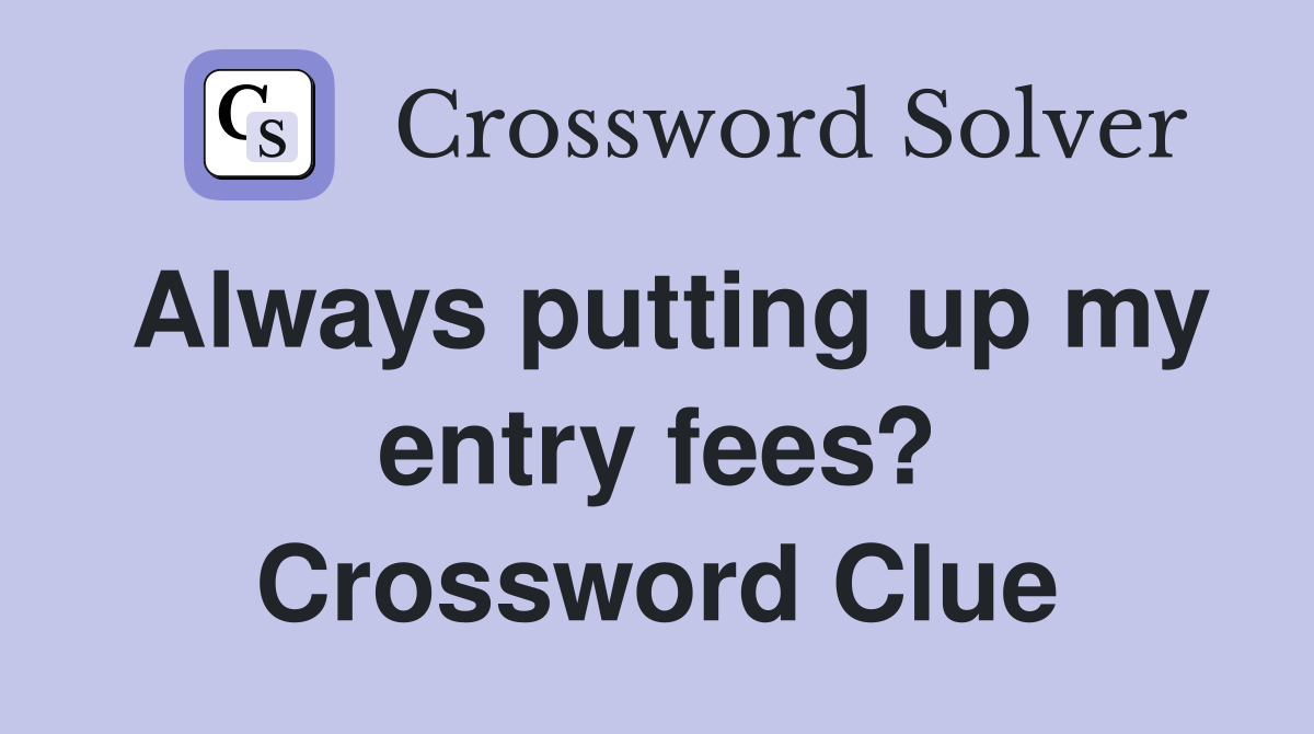 Always putting up my entry fees? Crossword Clue