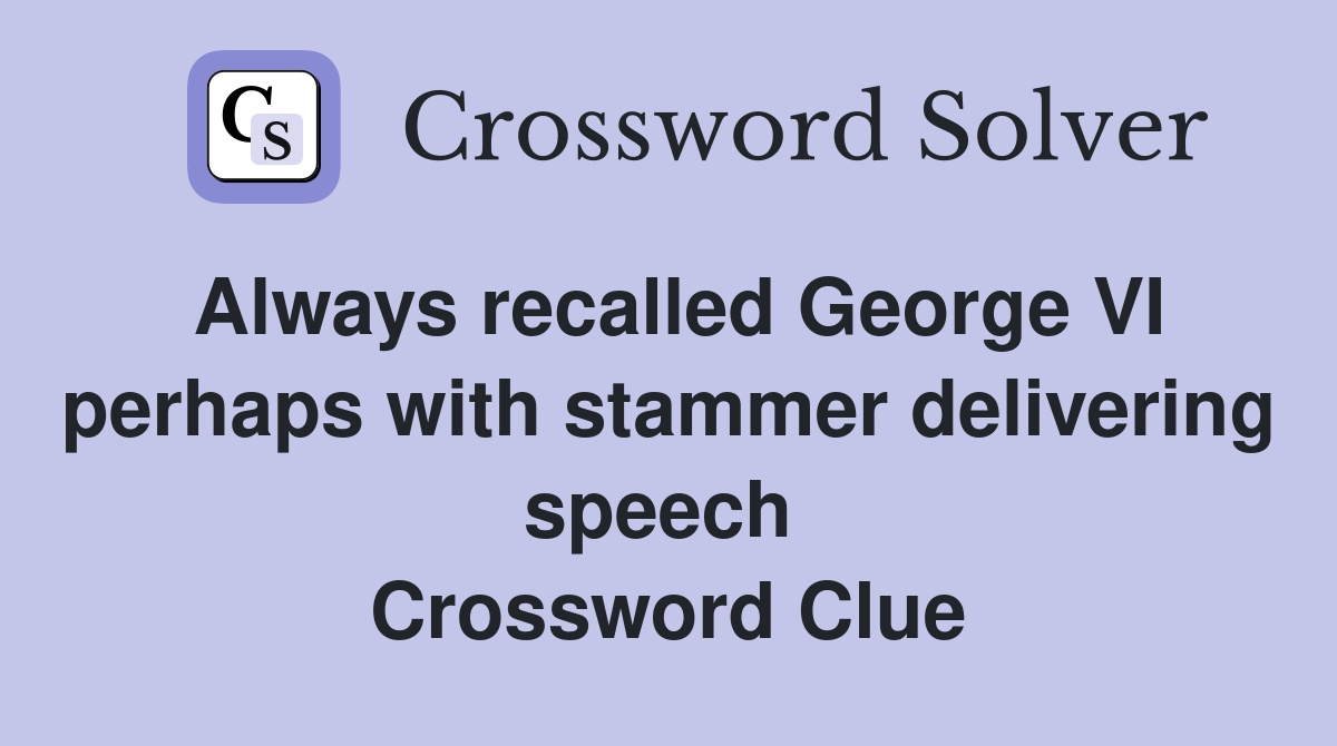 Always recalled George VI perhaps with stammer delivering speech  Crossword Clue