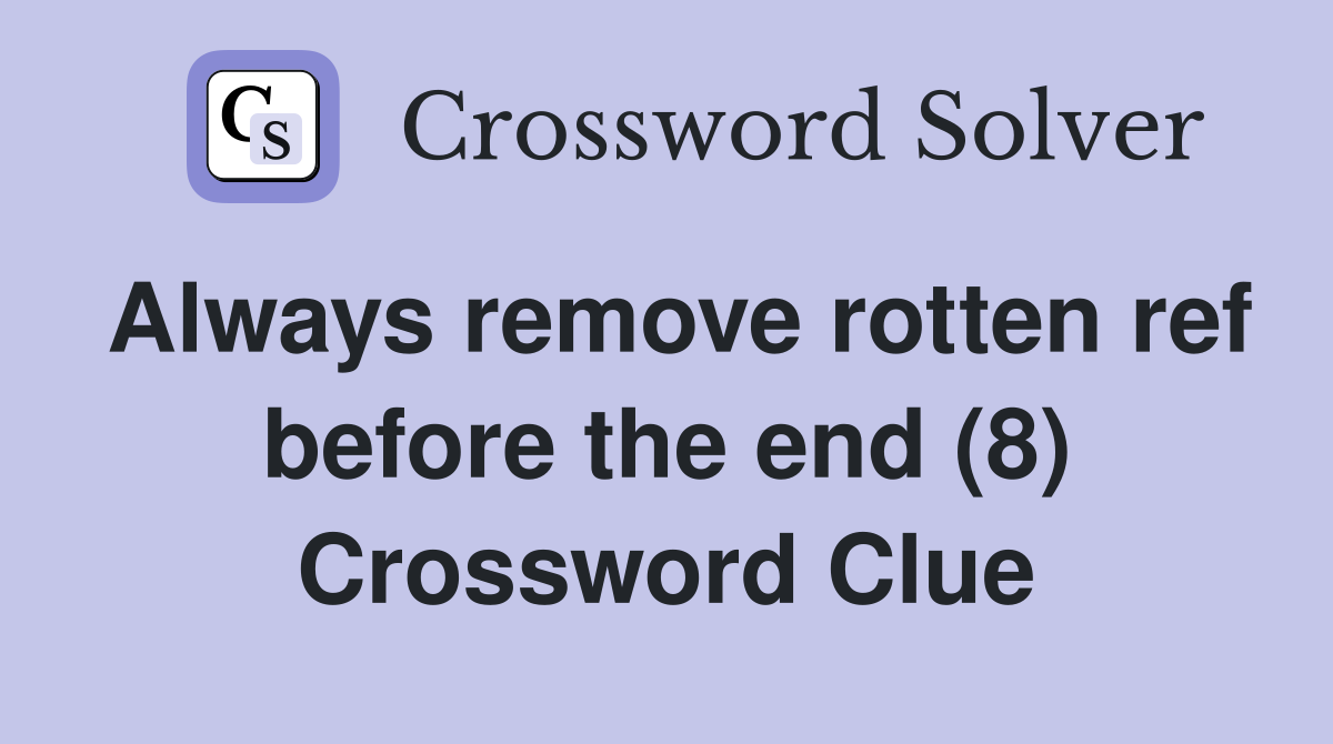 Always remove rotten ref before the end (8) Crossword Clue