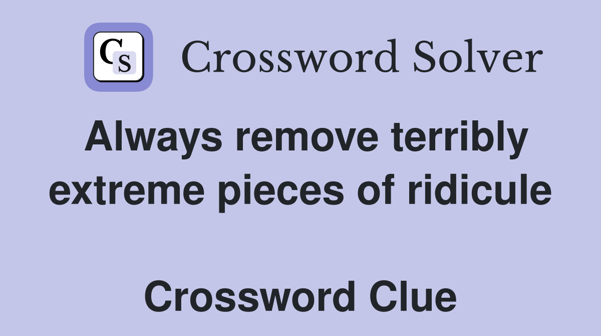 Always remove terribly extreme pieces of ridicule  Crossword Clue