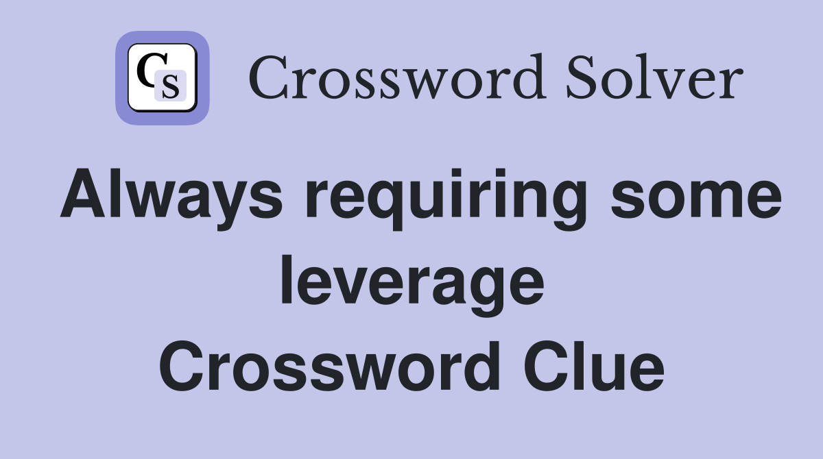 Always requiring some leverage Crossword Clue