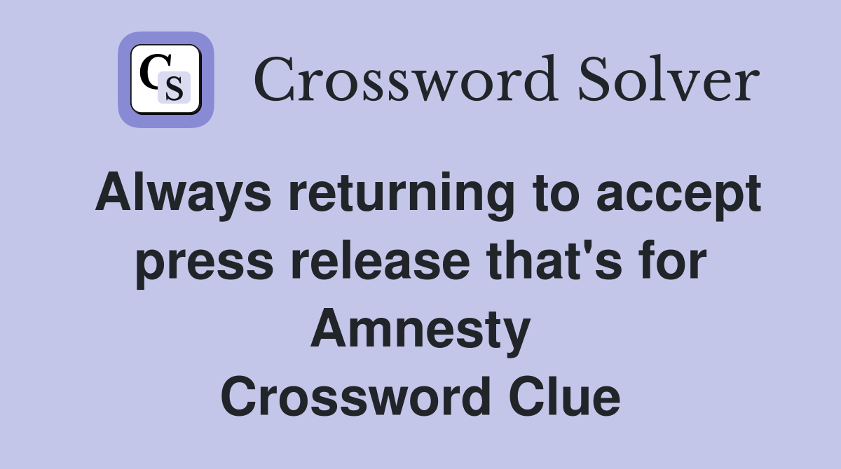 Always returning to accept press release that's for Amnesty Crossword Clue