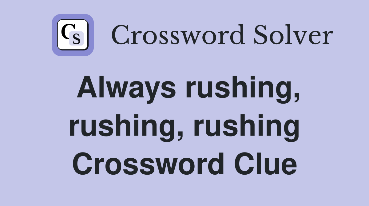 Always rushing, rushing, rushing Crossword Clue