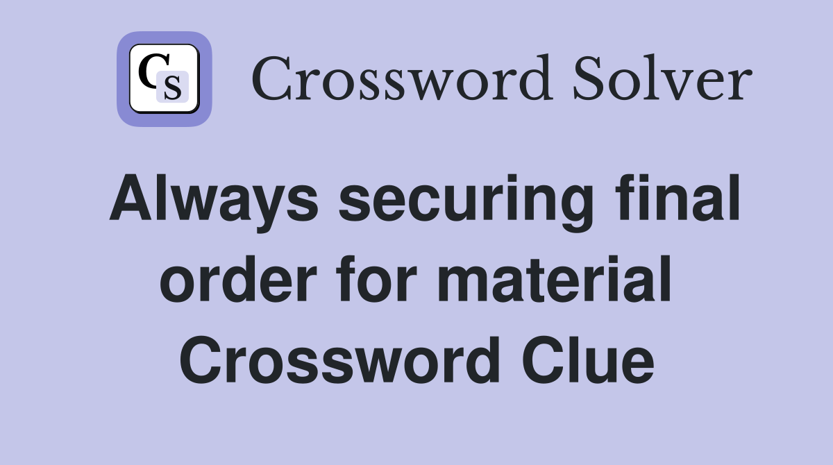 Always securing final order for material Crossword Clue