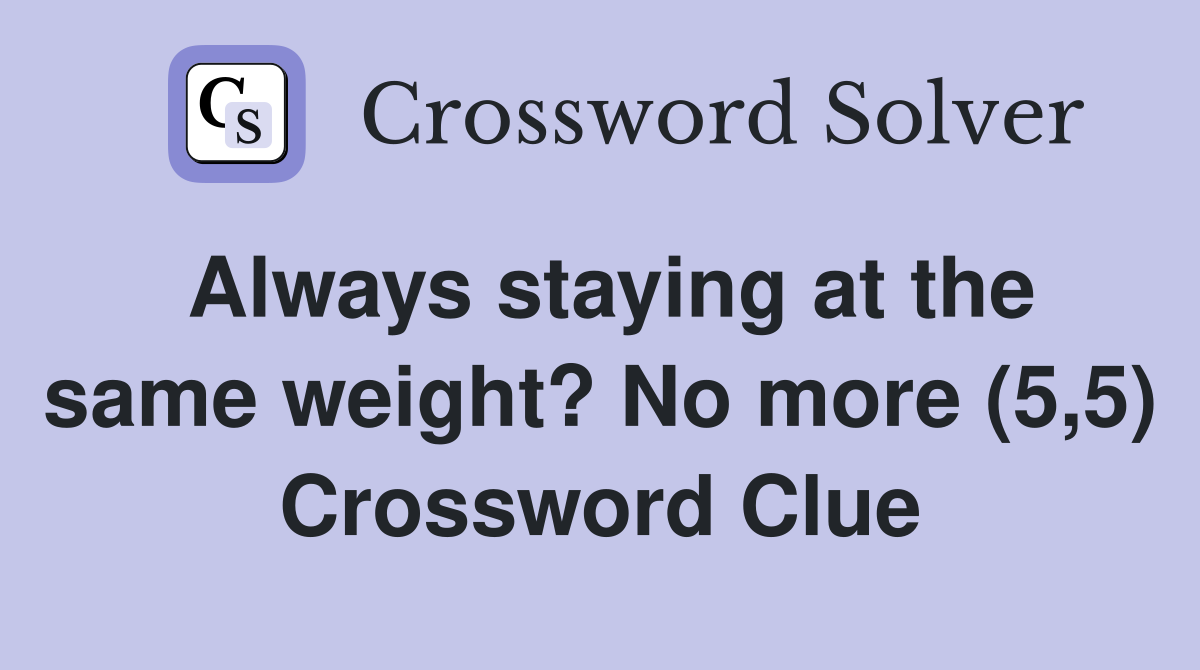 Always staying at the same weight? No more (5,5) Crossword Clue