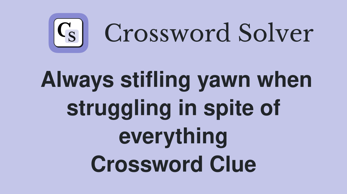 Always stifling yawn when struggling in spite of everything Crossword Clue