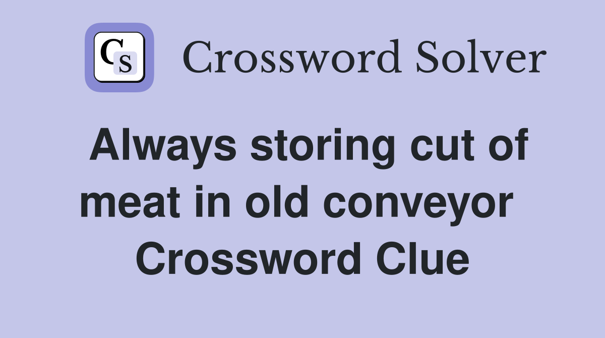 Always storing cut of meat in old conveyor  Crossword Clue