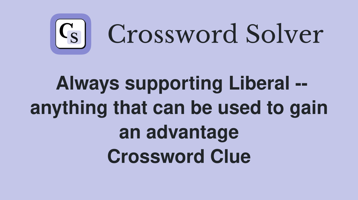 Always supporting Liberal -- anything that can be used to gain an advantage Crossword Clue