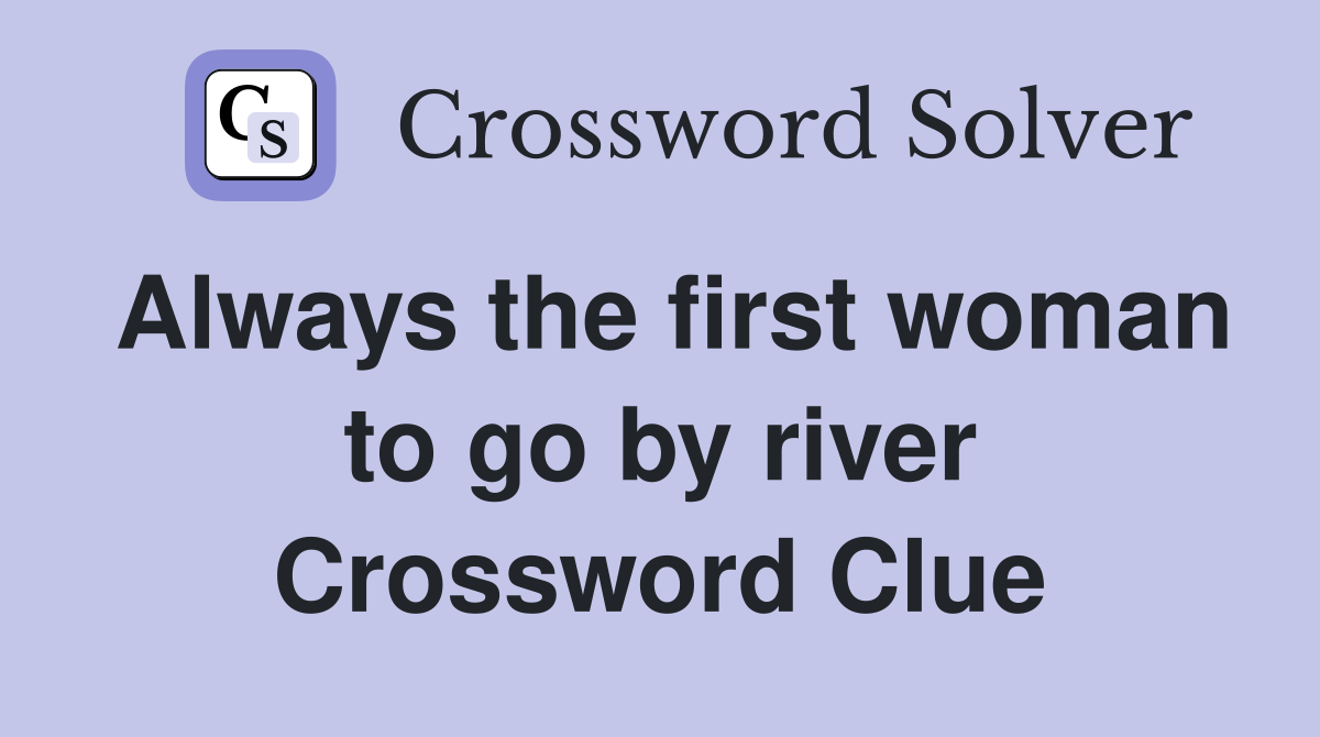 Always the first woman to go by river Crossword Clue