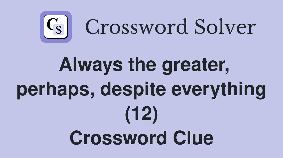 Always the greater, perhaps, despite everything (12) Crossword Clue