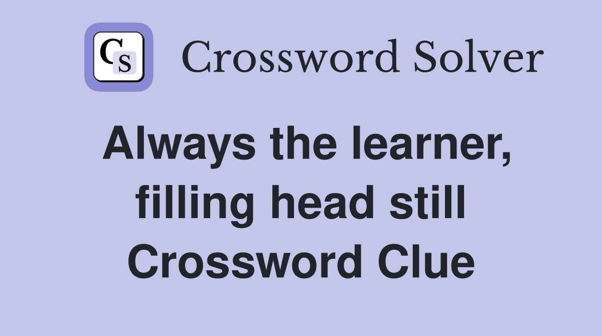 Always the learner, filling head still Crossword Clue