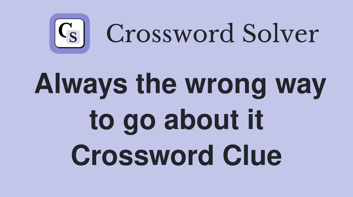 Always the wrong way to go about it Crossword Clue