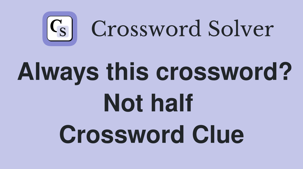 Always this crossword? Not half  Crossword Clue