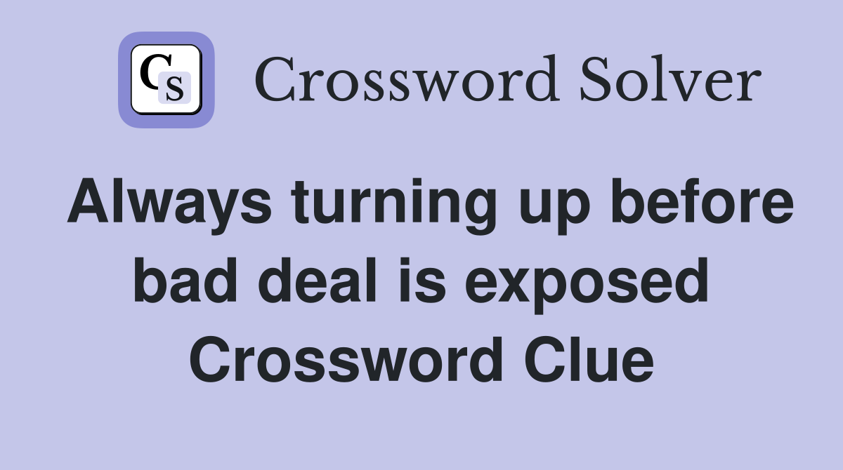 Always turning up before bad deal is exposed Crossword Clue