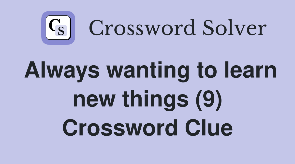 Always wanting to learn new things (9) Crossword Clue