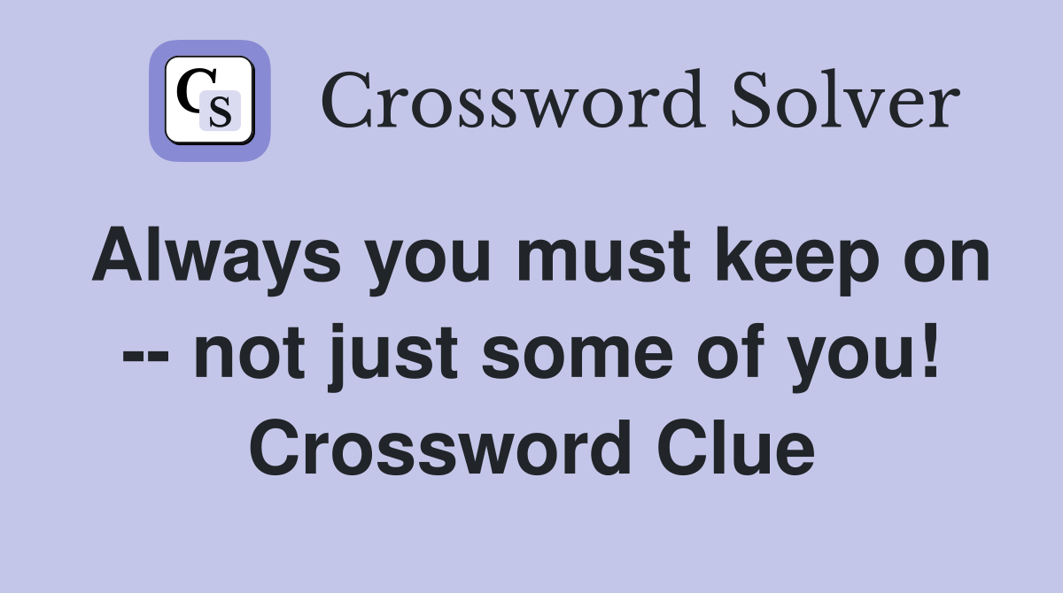 Always you must keep on -- not just some of you! Crossword Clue