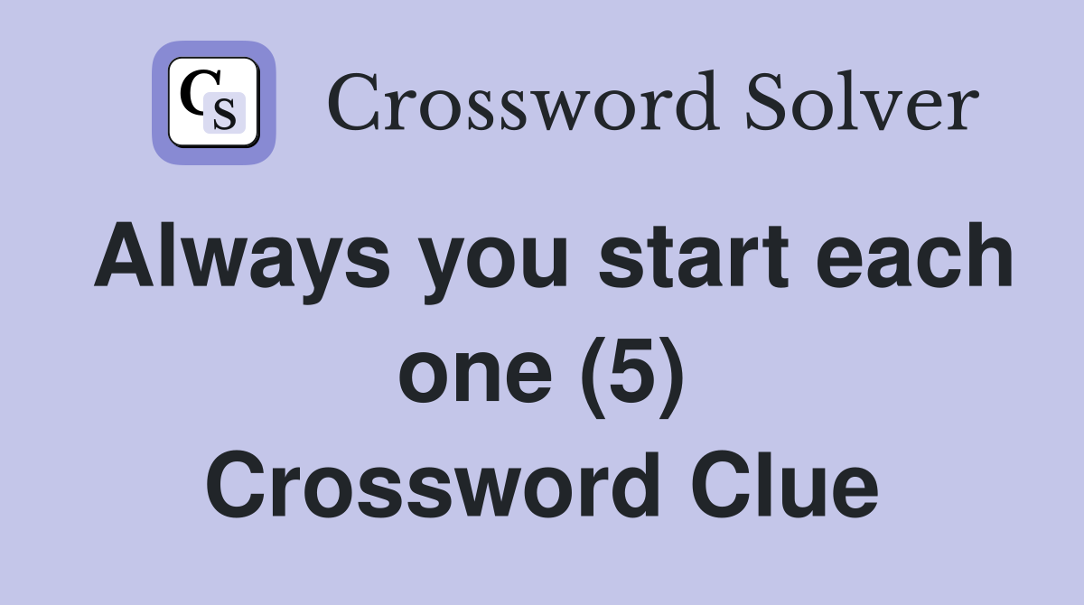 Always you start each one (5) Crossword Clue
