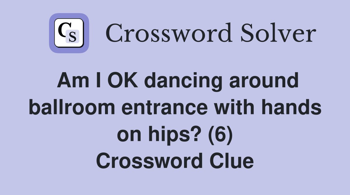 Am I OK dancing around ballroom entrance with hands on hips? (6) Crossword Clue
