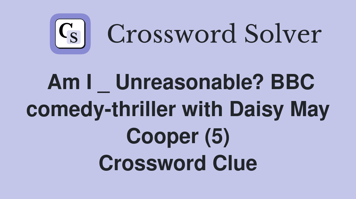Am I _ Unreasonable? BBC comedy-thriller with Daisy May Cooper (5) Crossword Clue