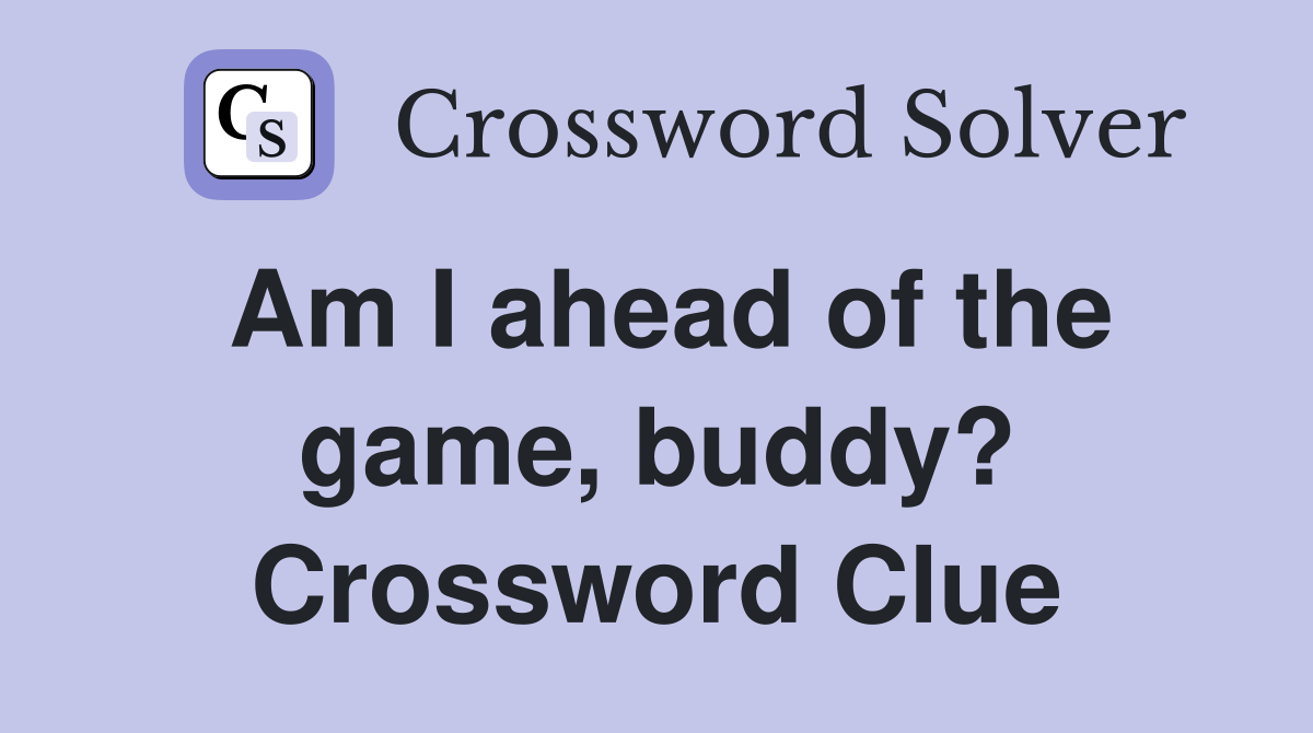 Am I ahead of the game, buddy? Crossword Clue