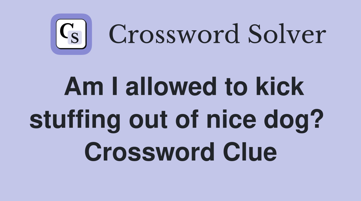 Am I allowed to kick stuffing out of nice dog?  Crossword Clue