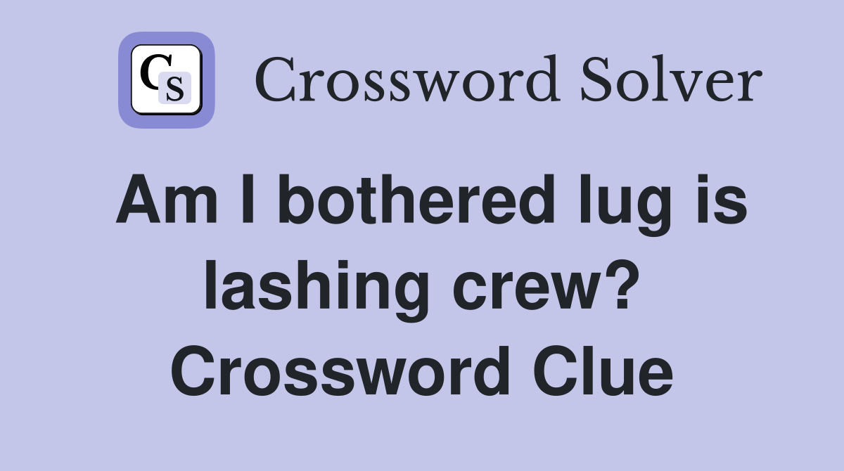 Am I bothered lug is lashing crew? Crossword Clue