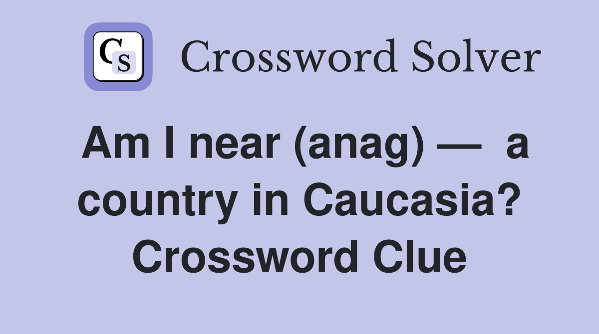 Am I near (anag) —  a country in Caucasia? Crossword Clue