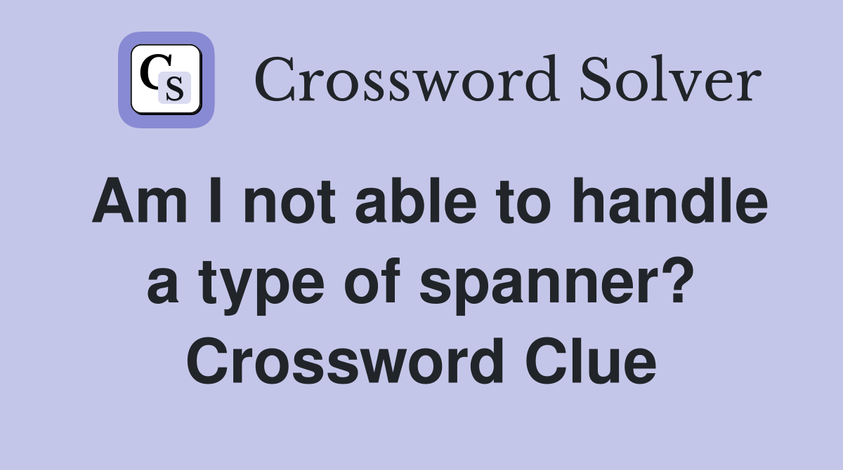 Am I not able to handle a type of spanner? Crossword Clue