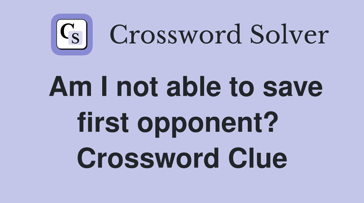 Am I not able to save first opponent?  Crossword Clue